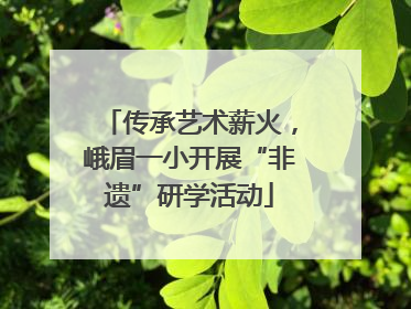传承艺术薪火，峨眉一小开展“非遗”研学活动