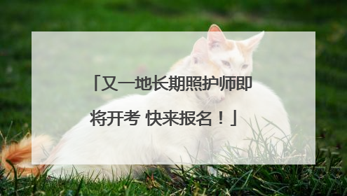 又一地长期照护师即将开考 快来报名！