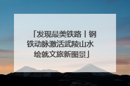发现最美铁路丨钢铁动脉激活武陵山水 绘就文旅新图景