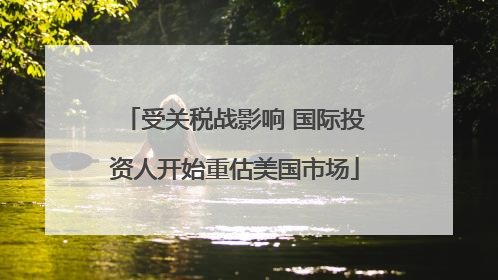 受关税战影响 国际投资人开始重估美国市场