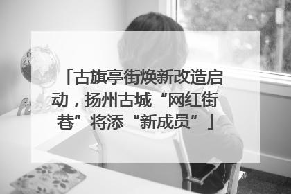 古旗亭街焕新改造启动，扬州古城“网红街巷”将添“新成员”