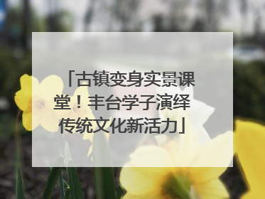 古镇变身实景课堂！丰台学子演绎传统文化新活力