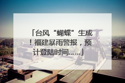 台风“蝴蝶”生成！福建暴雨警报，预计登陆时间……