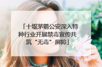 十堰茅箭公安深入特种行业开展禁毒宣传共筑“无毒”屏障
