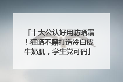 十大公认好用防晒霜！狂晒不黑打造冷白皮牛奶肌，学生党可码