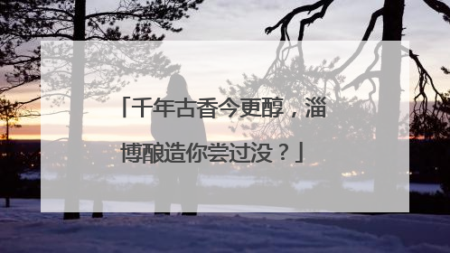 千年古香今更醇，淄博酿造你尝过没？
