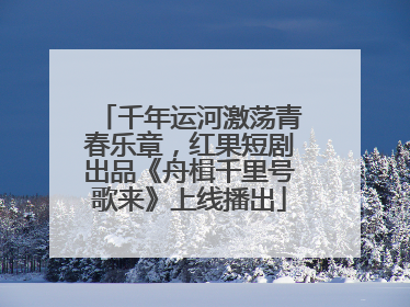 千年运河激荡青春乐章，红果短剧出品《舟楫千里号歌来》上线播出