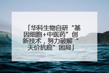 华科生物自研“基因细胞+中医药”创新技术，努力破解“天价抗癌”困局