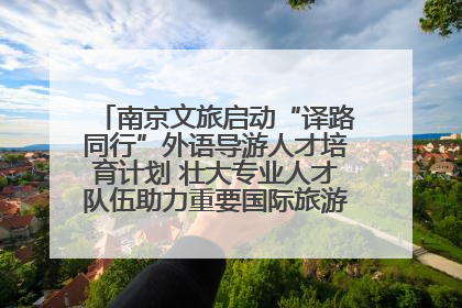 南京文旅启动“译路同行”外语导游人才培育计划 壮大专业人才队伍助力重要国际旅游目的地建设