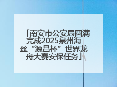南安市公安局圆满完成2025泉州海丝“源昌杯”世界龙舟大赛安保任务