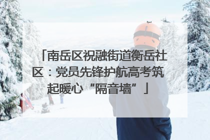 南岳区祝融街道衡岳社区：党员先锋护航高考筑起暖心“隔音墙”