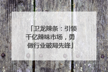 卫龙辣条：引领千亿辣味市场，勇做行业破局先锋