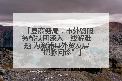 县商务局：市外贸服务帮扶团深入一线解难题 为溆浦县外贸发展“把脉问诊”