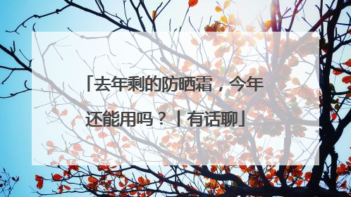 去年剩的防晒霜，今年还能用吗？丨有话聊