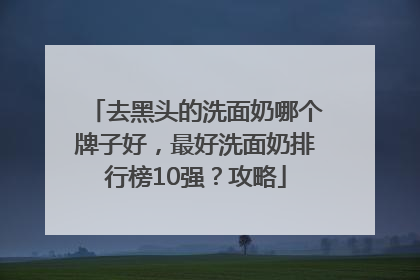 去黑头的洗面奶哪个牌子好，最好洗面奶排行榜10强？攻略