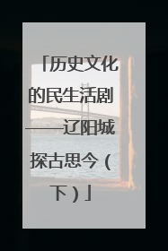 历史文化的民生活剧——辽阳城探古思今（下）