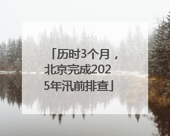历时3个月，北京完成2025年汛前排查
