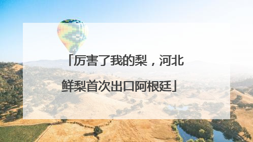 厉害了我的梨，河北鲜梨首次出口阿根廷