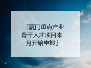 厦门重点产业骨干人才项目本月开始申报