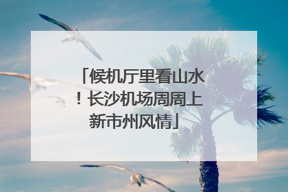 候机厅里看山水！长沙机场周周上新市州风情