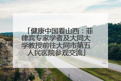 健康中国看山西：菲律宾专家学者及大同大学教授前往大同市第五人民医院参观交流