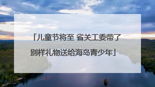 儿童节将至 省关工委带了别样礼物送给海岛青少年