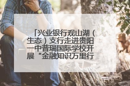 兴业银行观山湖（生态）支行走进贵阳一中普瑞国际学校开展“金融知识万里行”宣传活动