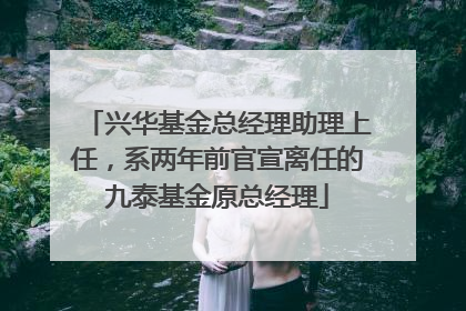 兴华基金总经理助理上任，系两年前官宣离任的九泰基金原总经理