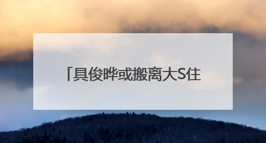 具俊晔或搬离大S住宅，正在找出租房