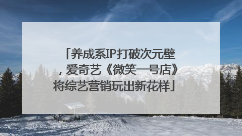 养成系IP打破次元壁，爱奇艺《微笑一号店》将综艺营销玩出新花样
