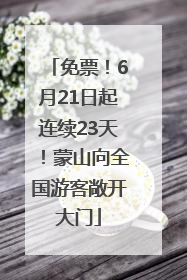 免票！6月21日起连续23天！蒙山向全国游客敞开大门