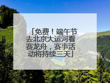 免费！端午节去北京大运河看赛龙舟，赛事活动将持续三天