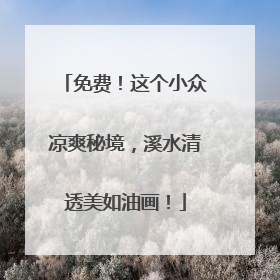 免费！这个小众凉爽秘境，溪水清透美如油画！