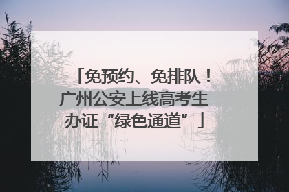 免预约、免排队！广州公安上线高考生办证“绿色通道”