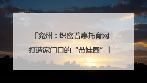 兖州：织密普惠托育网 打造家门口的“带娃圈”