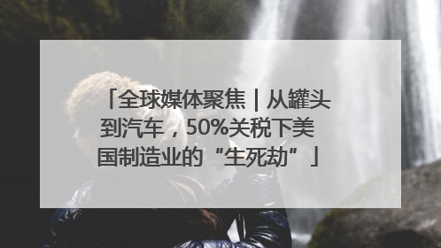 全球媒体聚焦｜从罐头到汽车，50%关税下美国制造业的“生死劫”