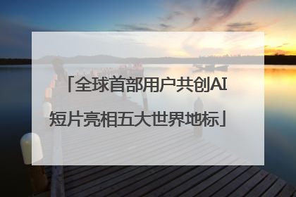 全球首部用户共创AI短片亮相五大世界地标