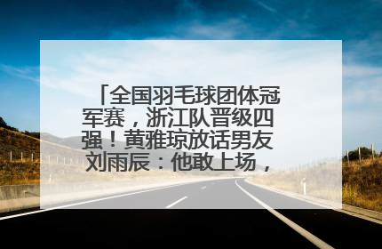 全国羽毛球团体冠军赛，浙江队晋级四强！黄雅琼放话男友刘雨辰：他敢上场，我一个劲遛他