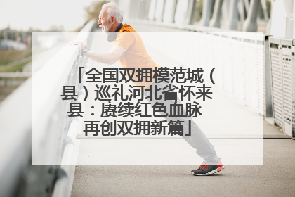 全国双拥模范城（县）巡礼河北省怀来县：赓续红色血脉 再创双拥新篇
