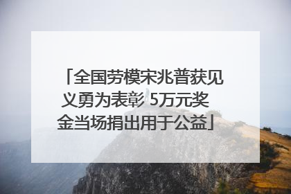 全国劳模宋兆普获见义勇为表彰 5万元奖金当场捐出用于公益