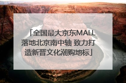 全国最大京东MALL落地北京南中轴 致力打造新晋文化潮购地标