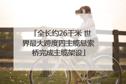 全长约26千米 世界最大跨度四主缆悬索桥完成主缆架设