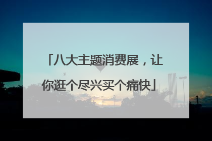 八大主题消费展，让你逛个尽兴买个痛快