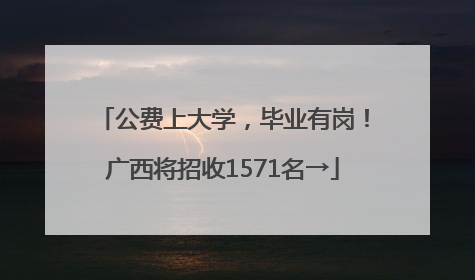 公费上大学，毕业有岗！广西将招收1571名→