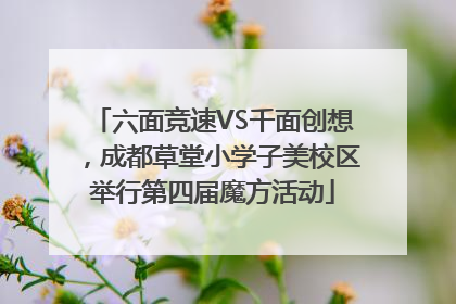 六面竞速VS千面创想，成都草堂小学子美校区举行第四届魔方活动