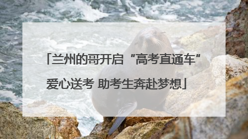 兰州的哥开启“高考直通车”爱心送考 助考生奔赴梦想