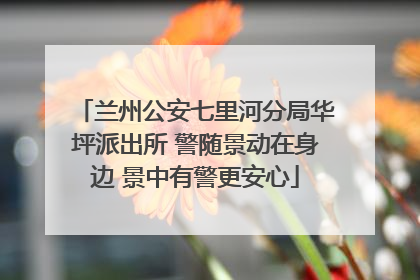 兰州公安七里河分局华坪派出所 警随景动在身边 景中有警更安心