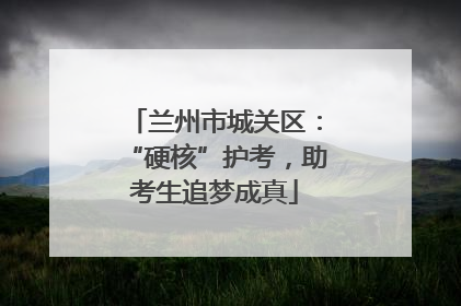 兰州市城关区：“硬核”护考，助考生追梦成真