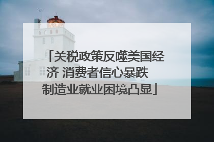 关税政策反噬美国经济 消费者信心暴跌 制造业就业困境凸显