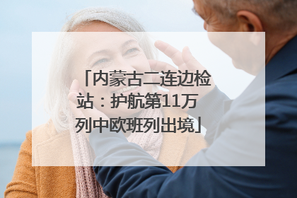 内蒙古二连边检站：护航第11万列中欧班列出境